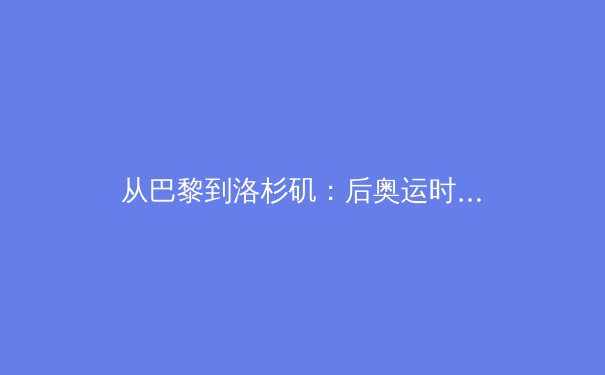 从巴黎到洛杉矶：后奥运时代，中国体育的“金牌战略”转型与全民健身新蓝图