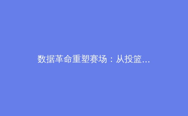 数据革命重塑赛场：从投篮热区到战术算法，现代体育的科技化生存法则 - 4