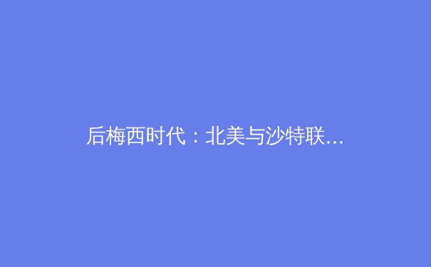 后梅西时代：北美与沙特联赛，新金元足球如何重塑全球体育格局？ - 3