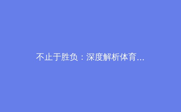 不止于胜负：深度解析体育产业变革下的新格局与人文价值 - 2