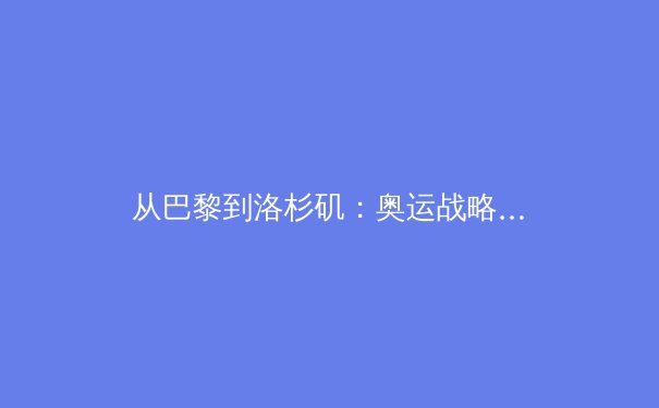 从巴黎到洛杉矶：奥运战略转型与商业价值的深层博弈 - 2